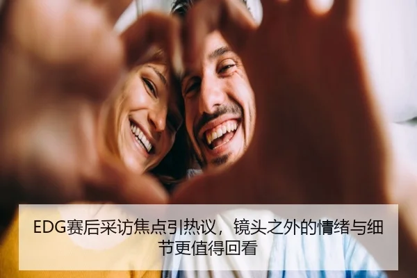 EDG赛后采访焦点引热议，镜头之外的情绪与细节更值得回看